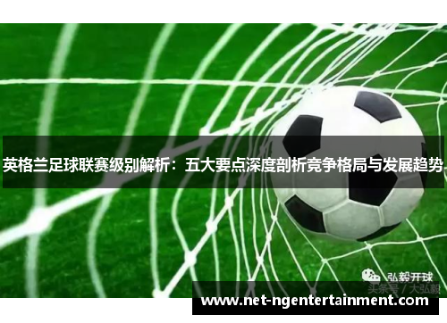 英格兰足球联赛级别解析：五大要点深度剖析竞争格局与发展趋势