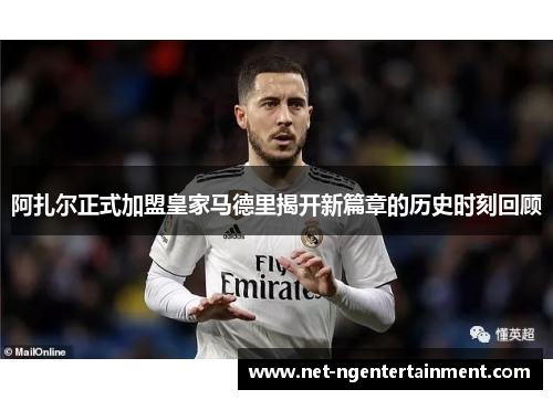 阿扎尔正式加盟皇家马德里揭开新篇章的历史时刻回顾