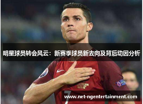 明星球员转会风云：新赛季球员新去向及背后动因分析