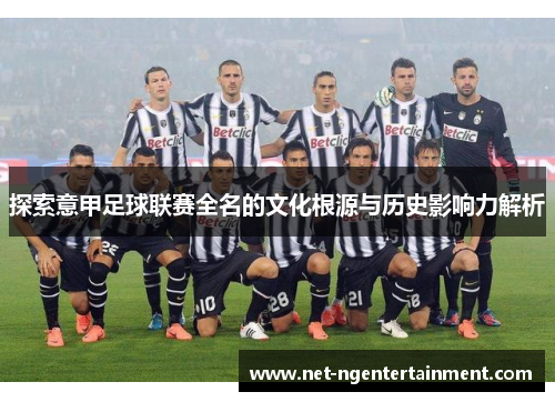 探索意甲足球联赛全名的文化根源与历史影响力解析