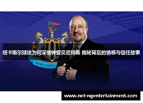 纽卡斯尔球迷为何深情钟爱贝尼特斯 揭秘背后的情感与信任故事