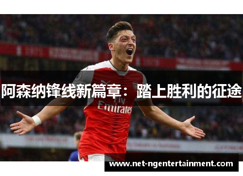 阿森纳锋线新篇章：踏上胜利的征途