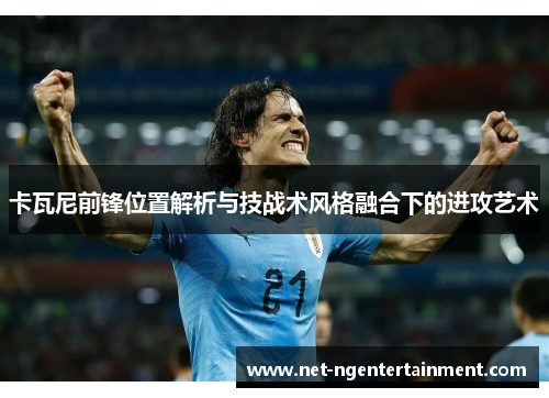 卡瓦尼前锋位置解析与技战术风格融合下的进攻艺术