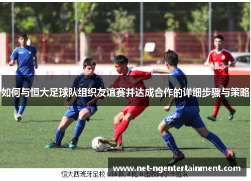 如何与恒大足球队组织友谊赛并达成合作的详细步骤与策略