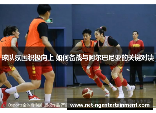 球队氛围积极向上 如何备战与阿尔巴尼亚的关键对决