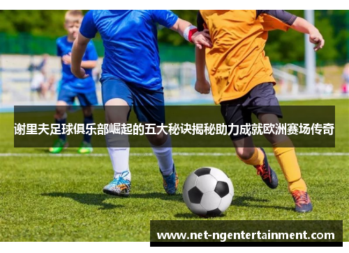 谢里夫足球俱乐部崛起的五大秘诀揭秘助力成就欧洲赛场传奇