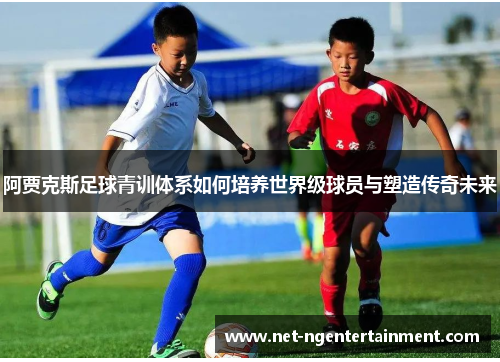 阿贾克斯足球青训体系如何培养世界级球员与塑造传奇未来