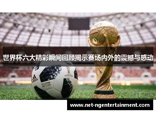 世界杯六大精彩瞬间回顾揭示赛场内外的震撼与感动