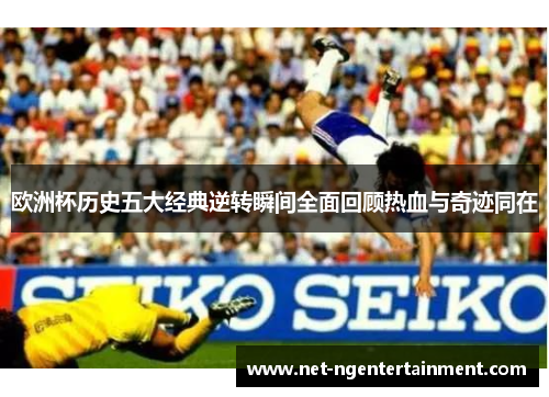 欧洲杯历史五大经典逆转瞬间全面回顾热血与奇迹同在