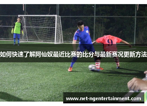 如何快速了解阿仙奴最近比赛的比分与最新赛况更新方法