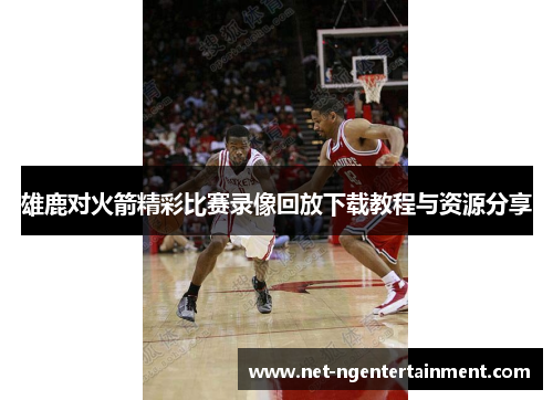 雄鹿对火箭精彩比赛录像回放下载教程与资源分享