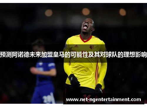 预测阿诺德未来加盟皇马的可能性及其对球队的理想影响