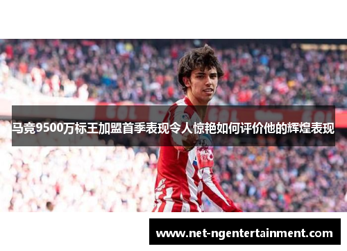 马竞9500万标王加盟首季表现令人惊艳如何评价他的辉煌表现