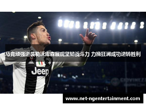 马竞顽强逆袭勒沃库森展现坚韧战斗力 力挽狂澜成功逆转胜利