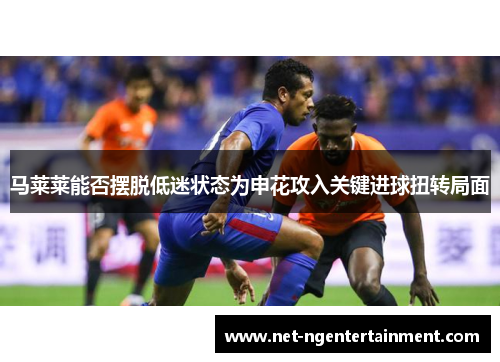 马莱莱能否摆脱低迷状态为申花攻入关键进球扭转局面