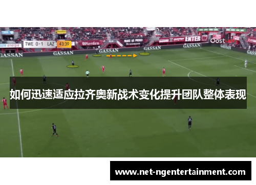 如何迅速适应拉齐奥新战术变化提升团队整体表现