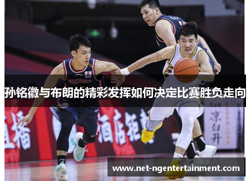 孙铭徽与布朗的精彩发挥如何决定比赛胜负走向
