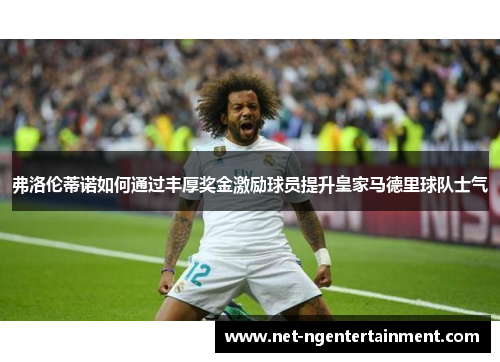 弗洛伦蒂诺如何通过丰厚奖金激励球员提升皇家马德里球队士气