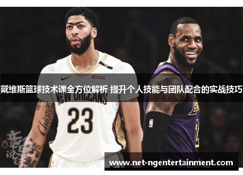 戴维斯篮球技术课全方位解析 提升个人技能与团队配合的实战技巧 戴维斯篮球技术课全方位解析 提升个人技能与团队配合的实战技巧