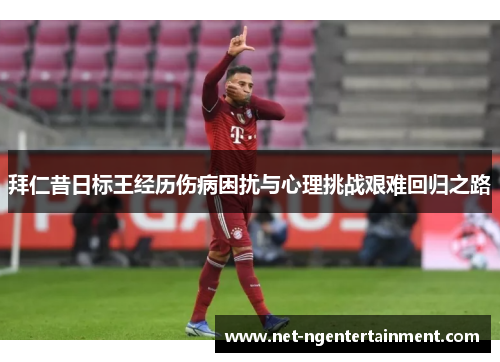 拜仁昔日标王经历伤病困扰与心理挑战艰难回归之路 拜仁昔日标王经历伤病困扰与心理挑战艰难回归之路