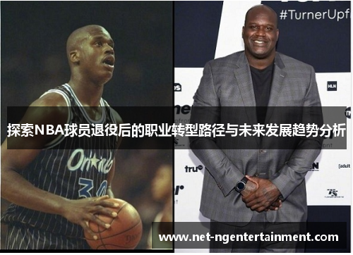 探索NBA球员退役后的职业转型路径与未来发展趋势分析 探索NBA球员退役后的职业转型路径与未来发展趋势分析