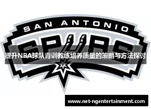 提升NBA球队青训教练培养质量的策略与方法探讨 提升NBA球队青训教练培养质量的策略与方法探讨