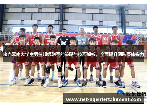攻克云南大学生男篮超级联赛的策略与技巧解析,全面提升团队整体实力 攻克云南大学生男篮超级联赛的策略与技巧解析,全面提升团队整体实力