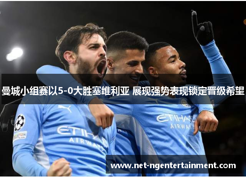 曼城小组赛以5-0大胜塞维利亚 展现强势表现锁定晋级希望 曼城小组赛以5-0大胜塞维利亚 展现强势表现锁定晋级希望