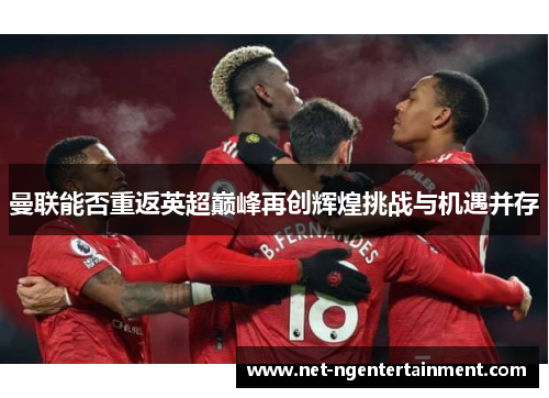 曼联能否重返英超巅峰再创辉煌挑战与机遇并存 曼联能否重返英超巅峰再创辉煌挑战与机遇并存