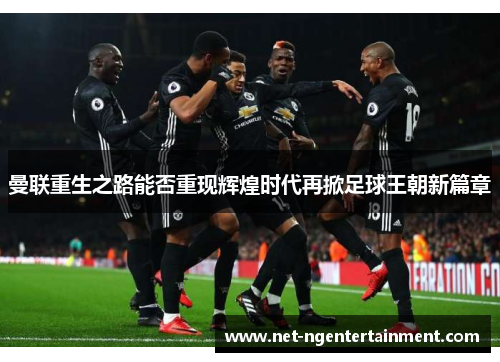 曼联重生之路能否重现辉煌时代再掀足球王朝新篇章 曼联重生之路能否重现辉煌时代再掀足球王朝新篇章