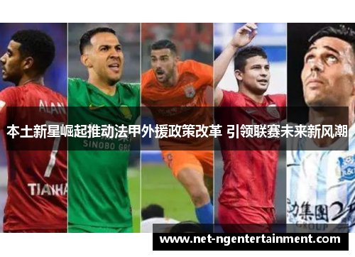 本土新星崛起推动法甲外援政策改革 引领联赛未来新风潮 本土新星崛起推动法甲外援政策改革 引领联赛未来新风潮