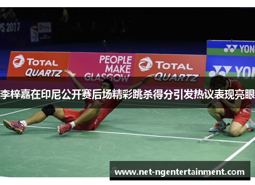 李梓嘉在印尼公开赛后场精彩跳杀得分引发热议表现亮眼 李梓嘉在印尼公开赛后场精彩跳杀得分引发热议表现亮眼