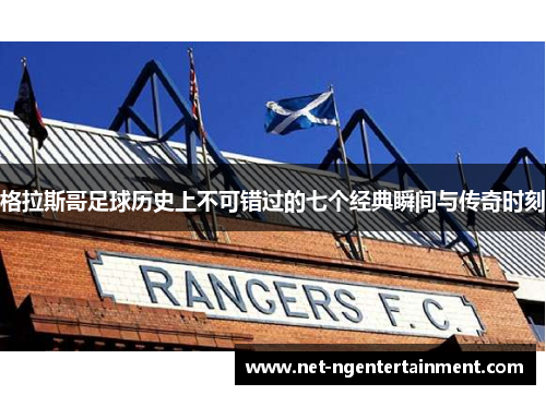 格拉斯哥足球历史上不可错过的七个经典瞬间与传奇时刻 格拉斯哥足球历史上不可错过的七个经典瞬间与传奇时刻