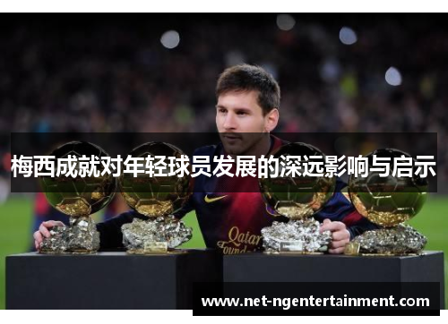 梅西成就对年轻球员发展的深远影响与启示 梅西成就对年轻球员发展的深远影响与启示