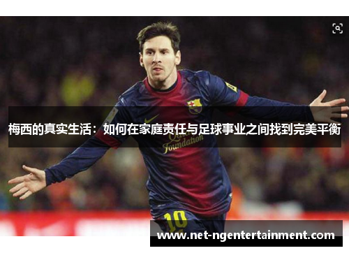 梅西的真实生活:如何在家庭责任与足球事业之间找到完美平衡 梅西的真实生活:如何在家庭责任与足球事业之间找到完美平衡