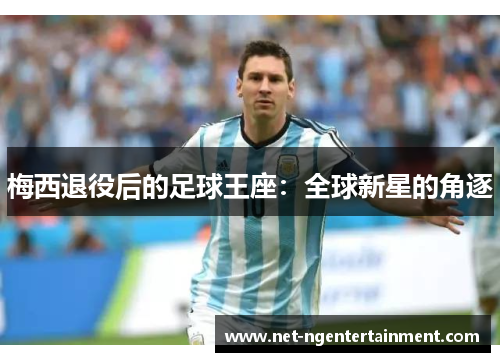 梅西退役后的足球王座:全球新星的角逐 梅西退役后的足球王座:全球新星的角逐