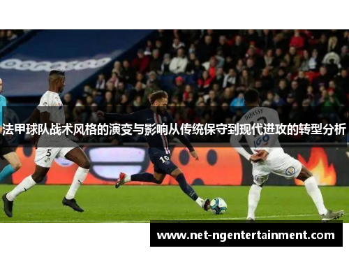 法甲球队战术风格的演变与影响从传统保守到现代进攻的转型分析 法甲球队战术风格的演变与影响从传统保守到现代进攻的转型分析