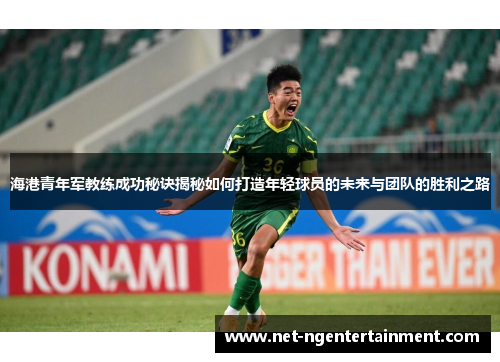海港青年军教练成功秘诀揭秘如何打造年轻球员的未来与团队的胜利之路 海港青年军教练成功秘诀揭秘如何打造年轻球员的未来与团队的胜利之路