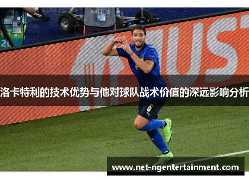 洛卡特利的技术优势与他对球队战术价值的深远影响分析 洛卡特利的技术优势与他对球队战术价值的深远影响分析