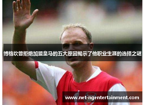 博格坎普拒绝加盟皇马的五大原因揭示了他职业生涯的选择之谜 博格坎普拒绝加盟皇马的五大原因揭示了他职业生涯的选择之谜