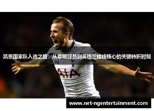 凯恩国家队入选之路:从草根球员到英格兰锋线核心的关键转折时刻 凯恩国家队入选之路:从草根球员到英格兰锋线核心的关键转折时刻
