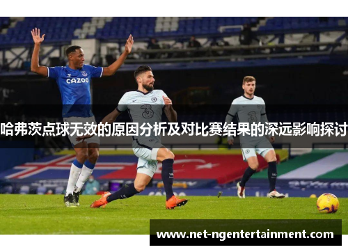 哈弗茨点球无效的原因分析及对比赛结果的深远影响探讨 哈弗茨点球无效的原因分析及对比赛结果的深远影响探讨