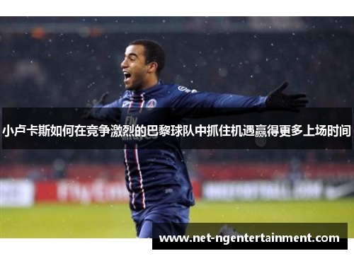 小卢卡斯如何在竞争激烈的巴黎球队中抓住机遇赢得更多上场时间 小卢卡斯如何在竞争激烈的巴黎球队中抓住机遇赢得更多上场时间