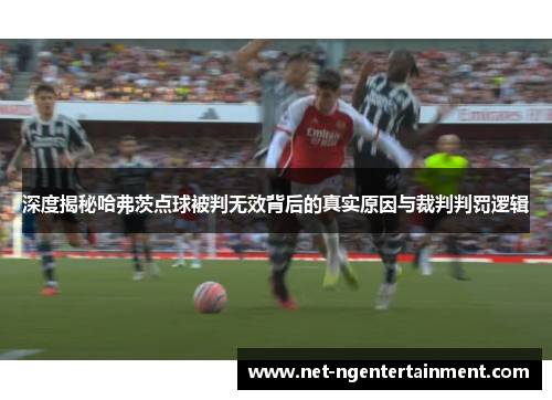 深度揭秘哈弗茨点球被判无效背后的真实原因与裁判判罚逻辑 深度揭秘哈弗茨点球被判无效背后的真实原因与裁判判罚逻辑