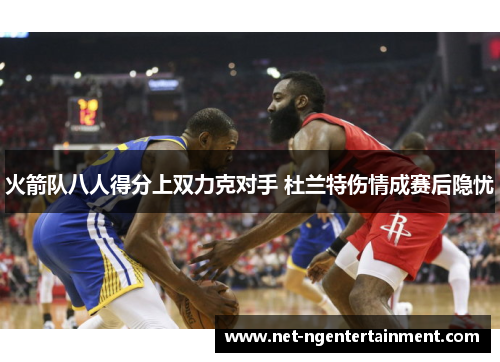 火箭队八人得分上双力克对手 杜兰特伤情成赛后隐忧 火箭队八人得分上双力克对手 杜兰特伤情成赛后隐忧