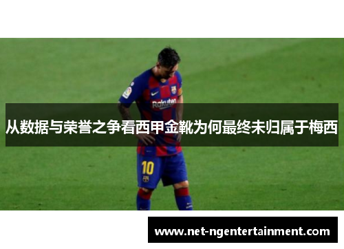 从数据与荣誉之争看西甲金靴为何最终未归属于梅西 从数据与荣誉之争看西甲金靴为何最终未归属于梅西