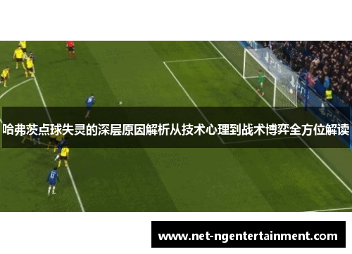 哈弗茨点球失灵的深层原因解析从技术心理到战术博弈全方位解读 哈弗茨点球失灵的深层原因解析从技术心理到战术博弈全方位解读