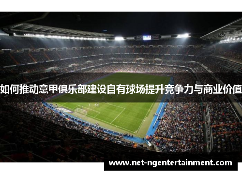 如何推动意甲俱乐部建设自有球场提升竞争力与商业价值 如何推动意甲俱乐部建设自有球场提升竞争力与商业价值