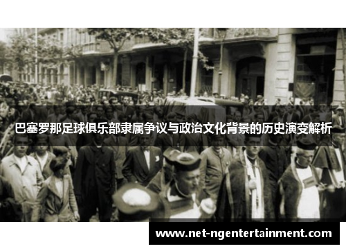 巴塞罗那足球俱乐部隶属争议与政治文化背景的历史演变解析 巴塞罗那足球俱乐部隶属争议与政治文化背景的历史演变解析