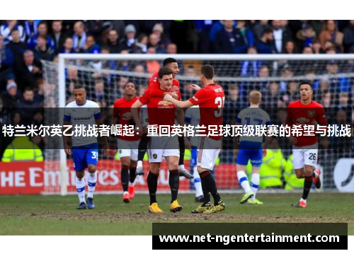 特兰米尔英乙挑战者崛起:重回英格兰足球顶级联赛的希望与挑战 特兰米尔英乙挑战者崛起:重回英格兰足球顶级联赛的希望与挑战